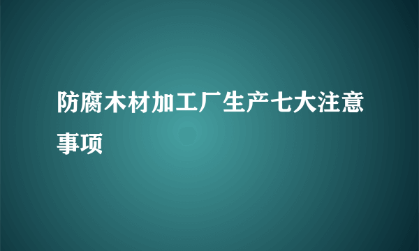 防腐木材加工厂生产七大注意事项