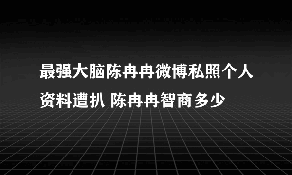 最强大脑陈冉冉微博私照个人资料遭扒 陈冉冉智商多少