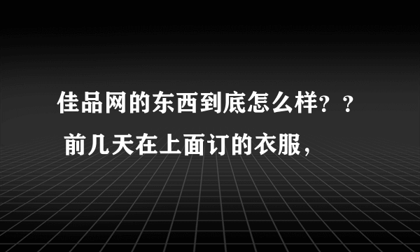 佳品网的东西到底怎么样？？ 前几天在上面订的衣服，