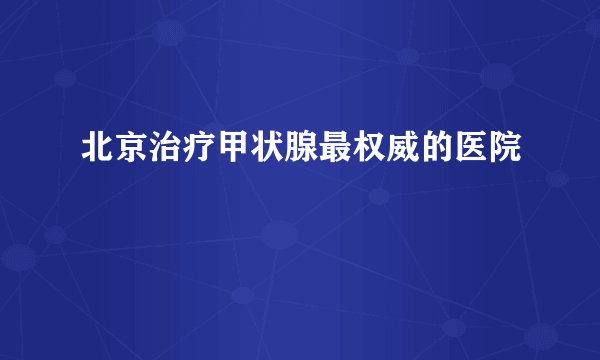 北京治疗甲状腺最权威的医院