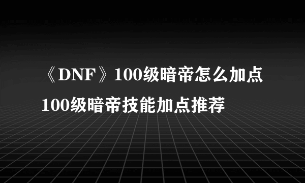 《DNF》100级暗帝怎么加点 100级暗帝技能加点推荐