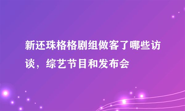 新还珠格格剧组做客了哪些访谈，综艺节目和发布会