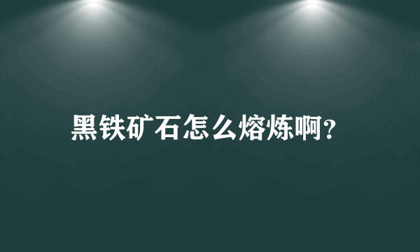 黑铁矿石怎么熔炼啊？