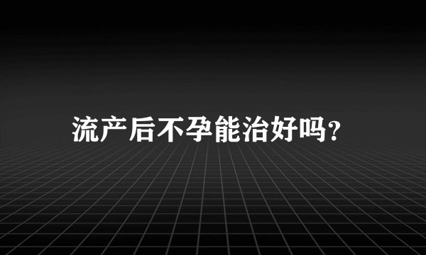 流产后不孕能治好吗？