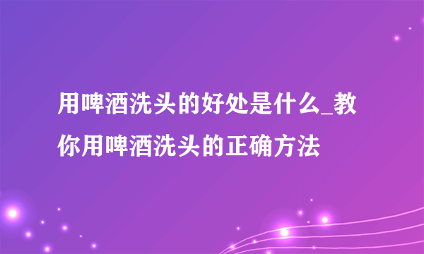 用啤酒洗头的好处是什么_教你用啤酒洗头的正确方法