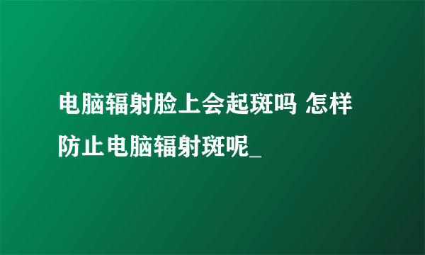 电脑辐射脸上会起斑吗 怎样防止电脑辐射斑呢_