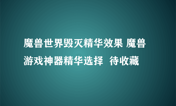 魔兽世界毁灭精华效果 魔兽游戏神器精华选择  待收藏