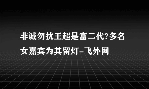 非诚勿扰王超是富二代?多名女嘉宾为其留灯-飞外网