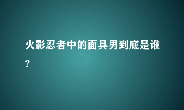 火影忍者中的面具男到底是谁？