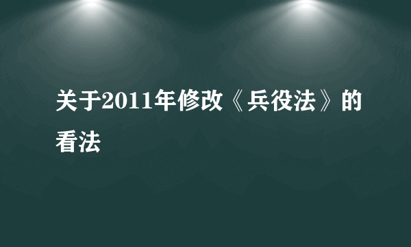 关于2011年修改《兵役法》的看法