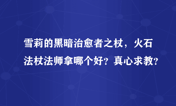 雪莉的黑暗治愈者之杖，火石法杖法师拿哪个好？真心求教？