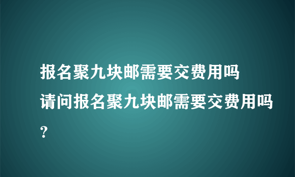 报名聚九块邮需要交费用吗 请问报名聚九块邮需要交费用吗？