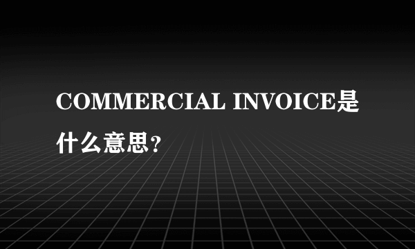 COMMERCIAL INVOICE是什么意思？