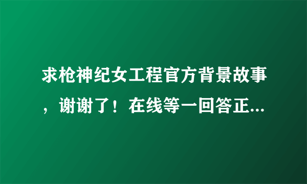 求枪神纪女工程官方背景故事，谢谢了！在线等一回答正确绝对马上好评