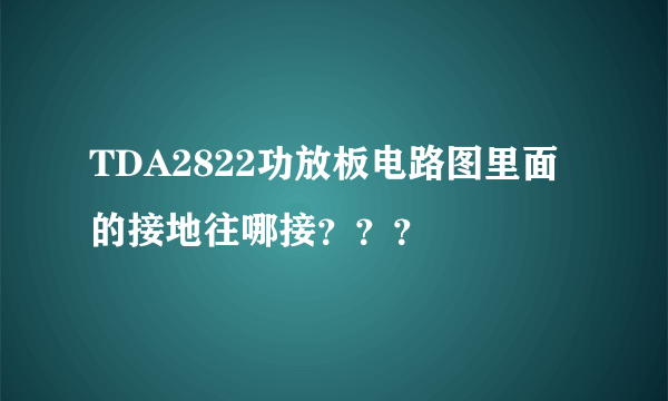 TDA2822功放板电路图里面的接地往哪接？？？