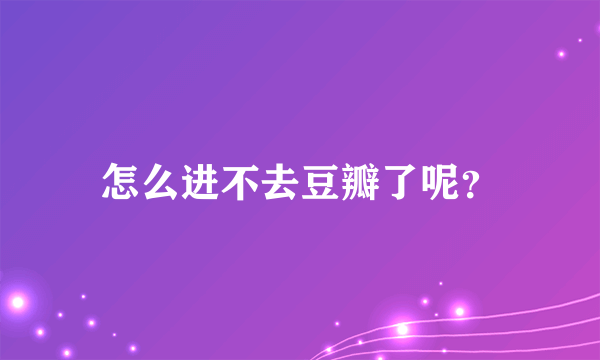 怎么进不去豆瓣了呢？