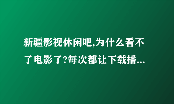 新疆影视休闲吧,为什么看不了电影了?每次都让下载播放器下了重进还是如此!为什么?