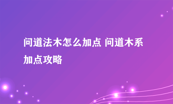 问道法木怎么加点 问道木系加点攻略