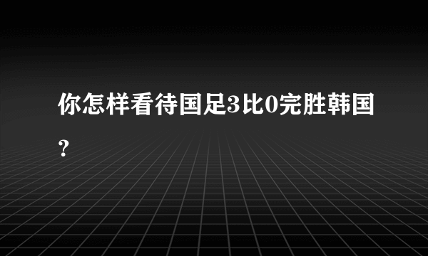 你怎样看待国足3比0完胜韩国？