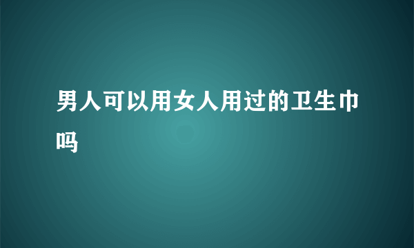 男人可以用女人用过的卫生巾吗