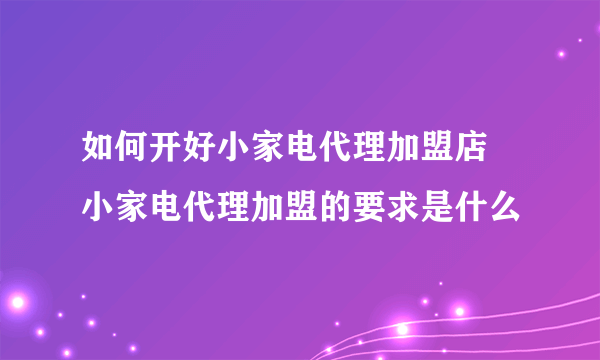 如何开好小家电代理加盟店  小家电代理加盟的要求是什么