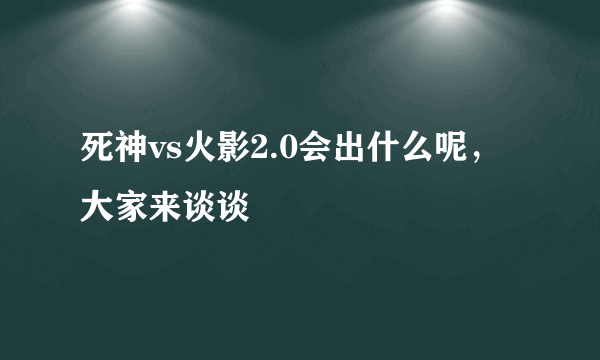 死神vs火影2.0会出什么呢，大家来谈谈