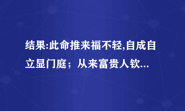 结果:此命推来福不轻,自成自立显门庭；从来富贵人钦敬,使婢差奴过一生.