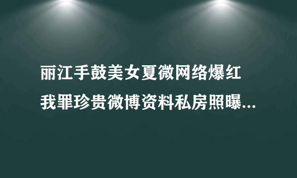 丽江手鼓美女夏微网络爆红 我罪珍贵微博资料私房照曝光_飞外网