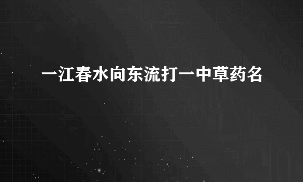 一江春水向东流打一中草药名