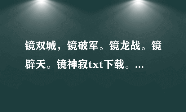 镜双城，镜破军。镜龙战。镜辟天。镜神寂txt下载。求求大家帮下忙啊，我的邮箱903195593@qq.com