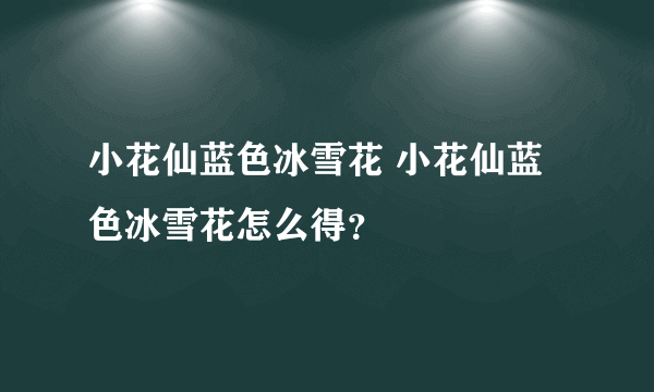 小花仙蓝色冰雪花 小花仙蓝色冰雪花怎么得？