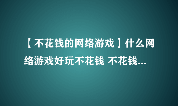 【不花钱的网络游戏】什么网络游戏好玩不花钱 不花钱的网络游戏推荐