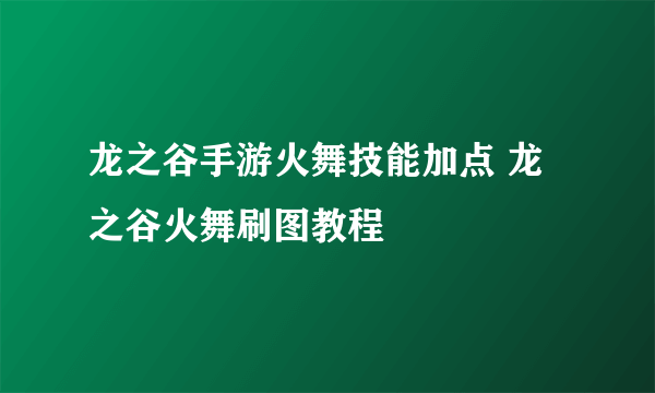 龙之谷手游火舞技能加点 龙之谷火舞刷图教程