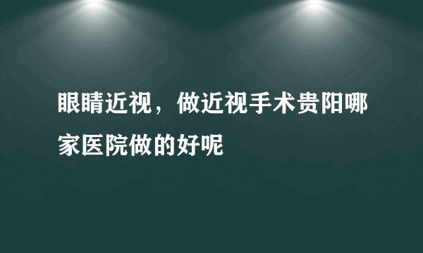 眼睛近视，做近视手术贵阳哪家医院做的好呢