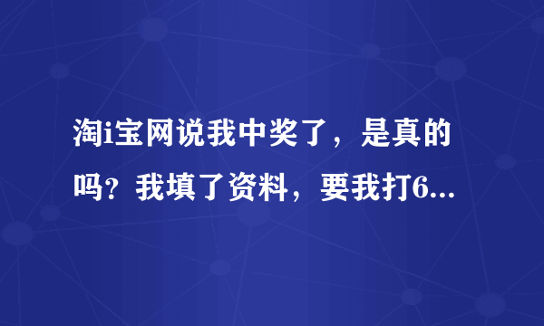 淘i宝网说我中奖了，是真的吗？我填了资料，要我打6000过去。我没打，今天北京那边打电话说淘宝网起