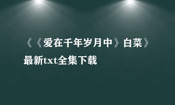 《《爱在千年岁月中》白菜》最新txt全集下载