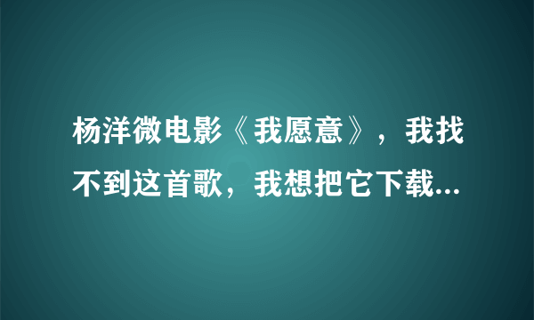 杨洋微电影《我愿意》，我找不到这首歌，我想把它下载在手机上。谁可以把地址给我。帮帮忙吧