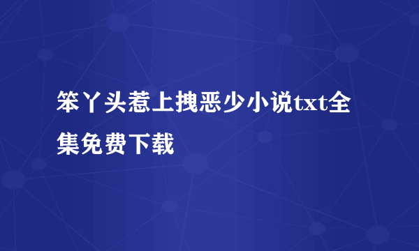 笨丫头惹上拽恶少小说txt全集免费下载