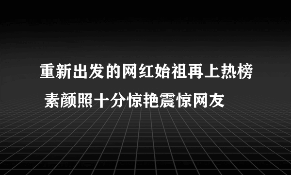 重新出发的网红始祖再上热榜 素颜照十分惊艳震惊网友