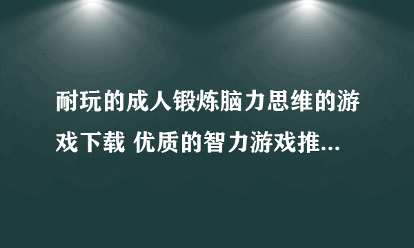 耐玩的成人锻炼脑力思维的游戏下载 优质的智力游戏推荐2023