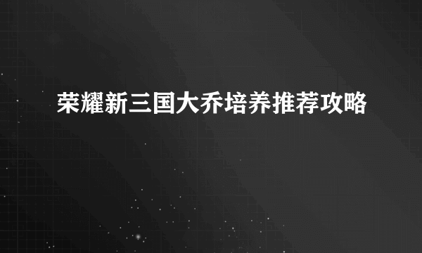 荣耀新三国大乔培养推荐攻略