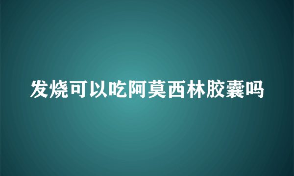 发烧可以吃阿莫西林胶囊吗