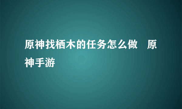 原神找栖木的任务怎么做   原神手游