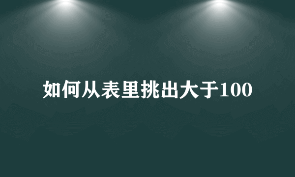 如何从表里挑出大于100