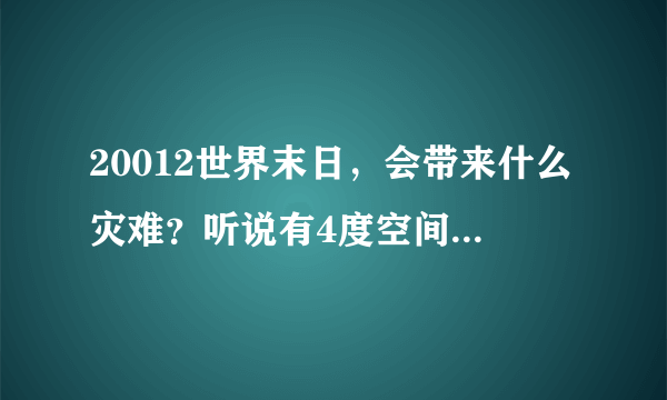 20012世界末日，会带来什么灾难？听说有4度空间？那我们生活在几度空间？说详细点，不要太深奥？