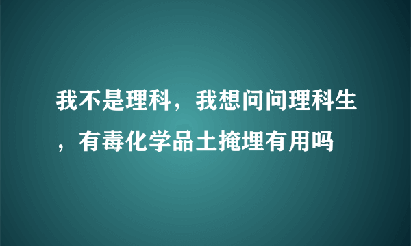 我不是理科，我想问问理科生，有毒化学品土掩埋有用吗