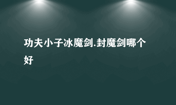 功夫小子冰魔剑.封魔剑哪个好