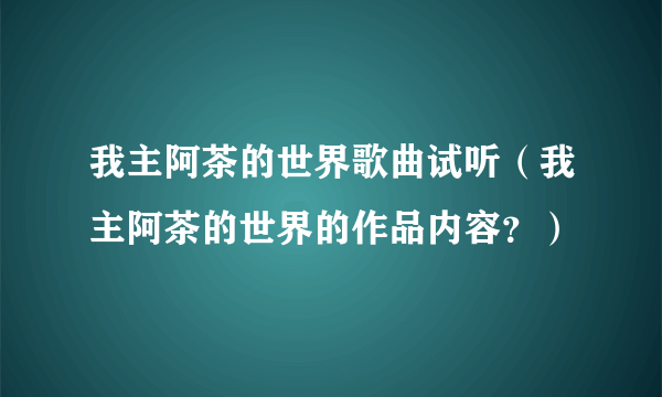 我主阿茶的世界歌曲试听（我主阿茶的世界的作品内容？）