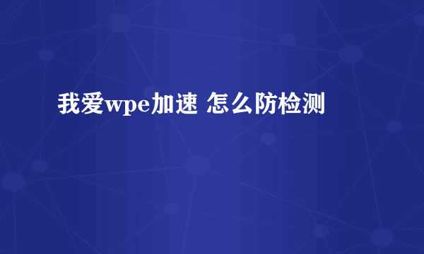 我爱wpe加速 怎么防检测