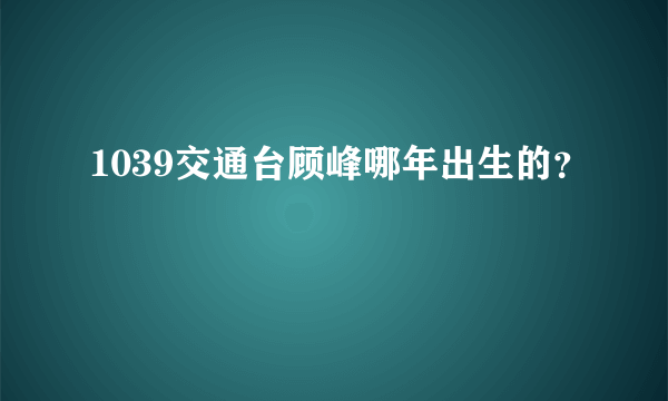 1039交通台顾峰哪年出生的？